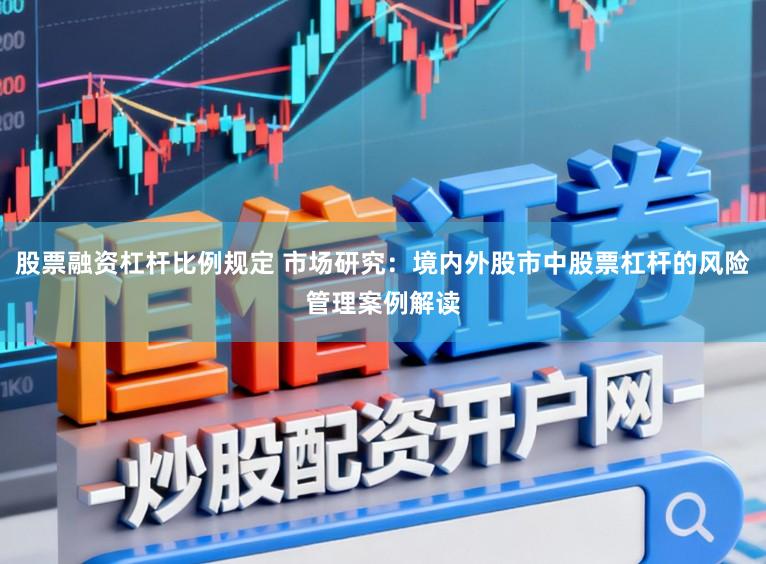 股票融资杠杆比例规定 市场研究：境内外股市中股票杠杆的风险管理案例解读