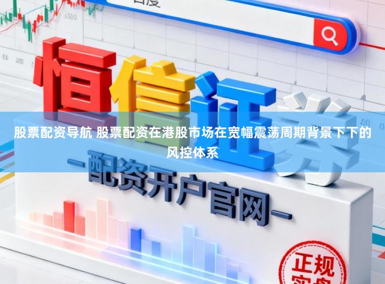 股票配资导航 股票配资在港股市场在宽幅震荡周期背景下下的风控体系