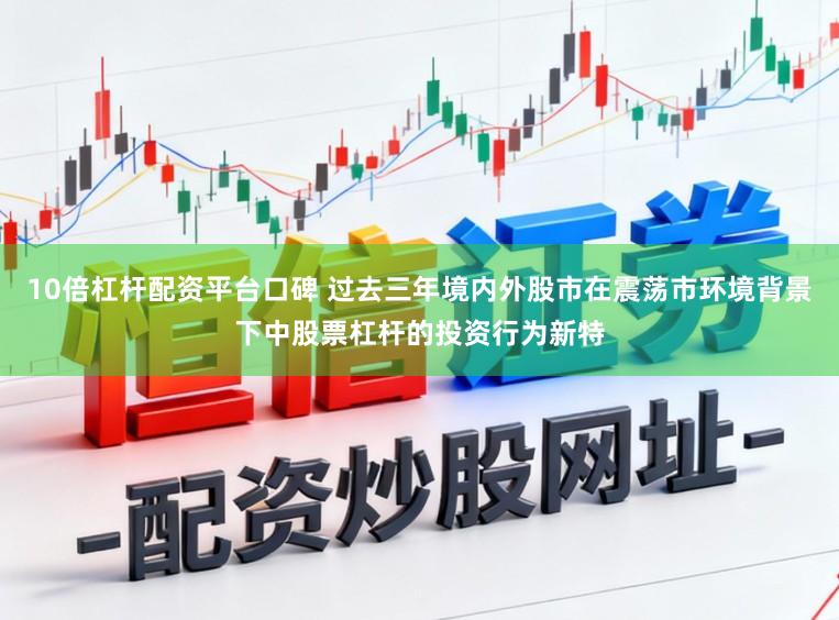 10倍杠杆配资平台口碑 过去三年境内外股市在震荡市环境背景下中股票杠杆的投资行为新特