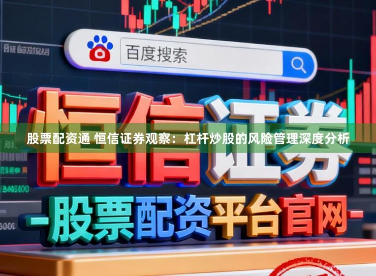 股票配资通 恒信证券观察：杠杆炒股的风险管理深度分析