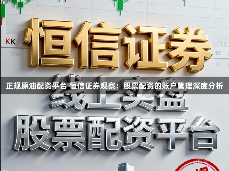 正规原油配资平台 恒信证券观察：股票配资的账户管理深度分析