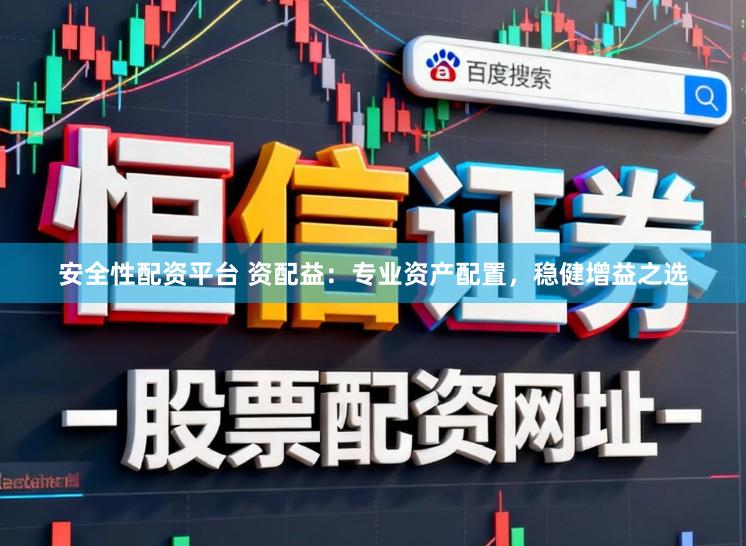 安全性配资平台 资配益：专业资产配置，稳健增益之选