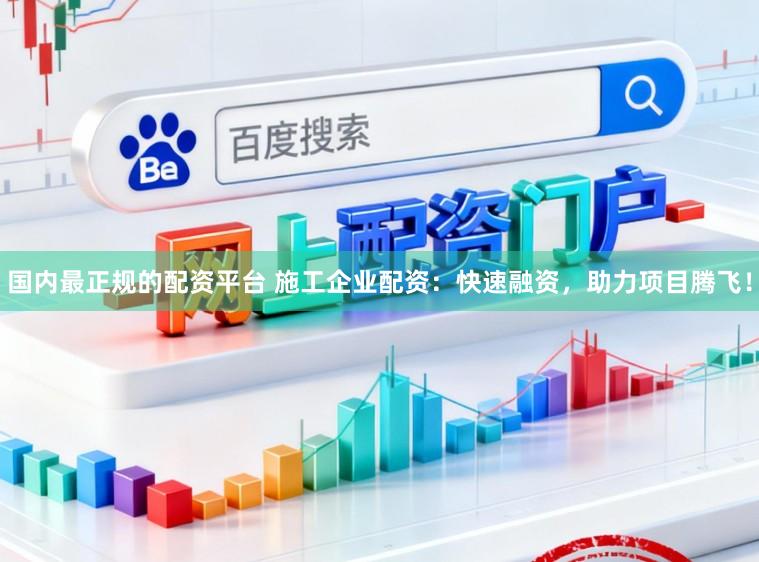 国内最正规的配资平台 施工企业配资：快速融资，助力项目腾飞！