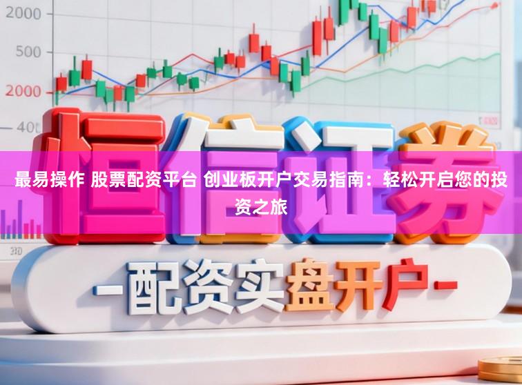 最易操作 股票配资平台 创业板开户交易指南：轻松开启您的投资之旅
