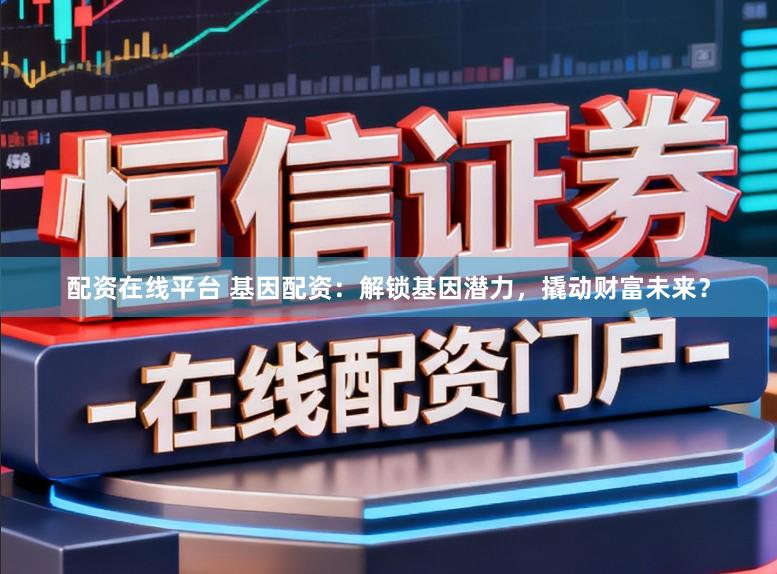 配资在线平台 基因配资：解锁基因潜力，撬动财富未来？
