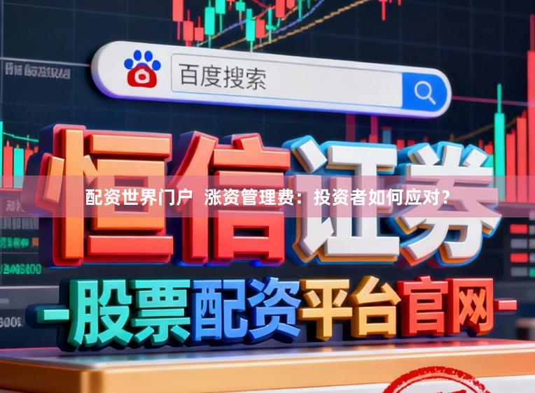 配资世界门户  涨资管理费：投资者如何应对？