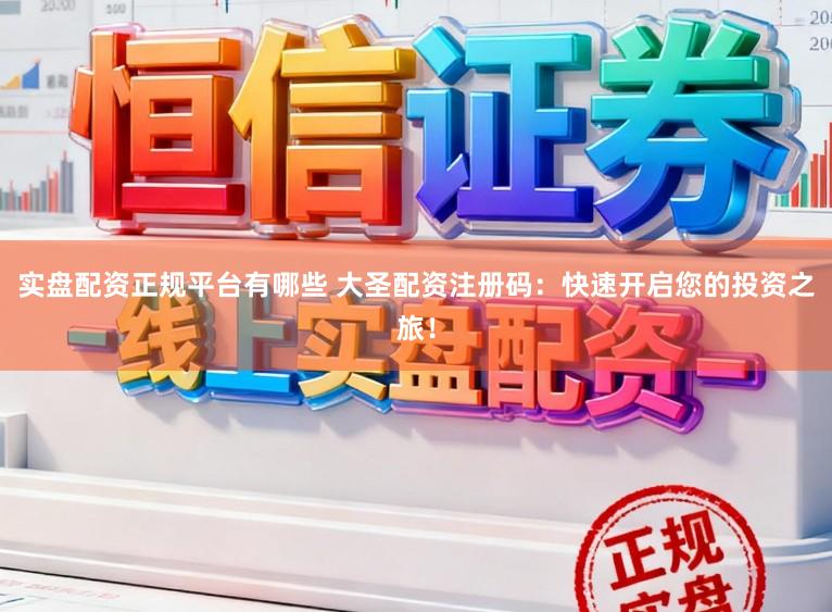 实盘配资正规平台有哪些 大圣配资注册码：快速开启您的投资之旅！