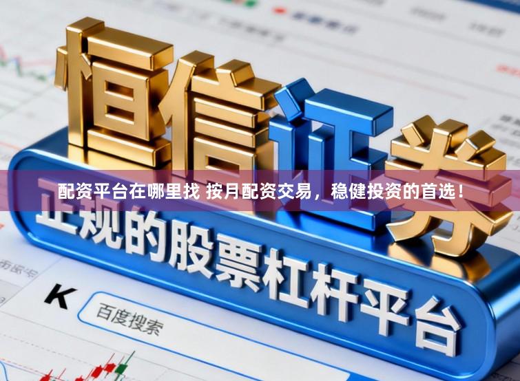 配资平台在哪里找 按月配资交易，稳健投资的首选！
