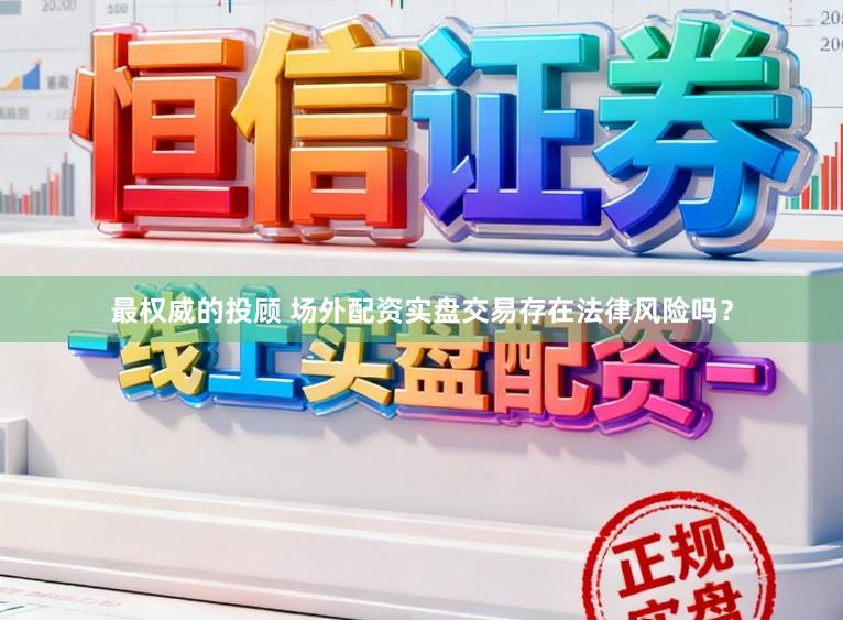 最权威的投顾 场外配资实盘交易存在法律风险吗？