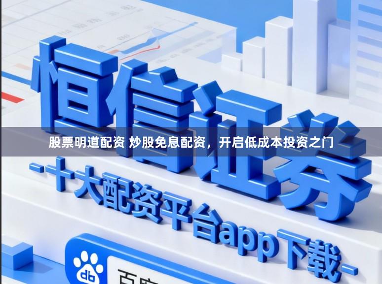 股票明道配资 炒股免息配资，开启低成本投资之门