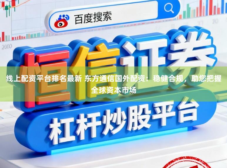 线上配资平台排名最新 东方通信国外配资：稳健合规，助您把握全球资本市场