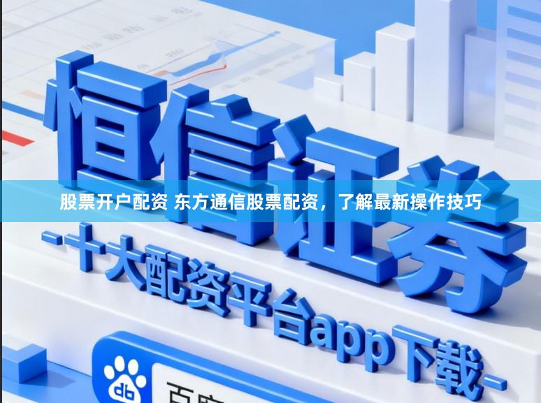 股票开户配资 东方通信股票配资,了解最新操作技巧