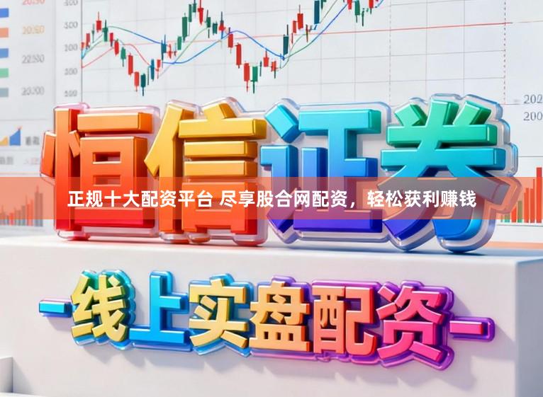 正规十大配资平台 尽享股合网配资，轻松获利赚钱