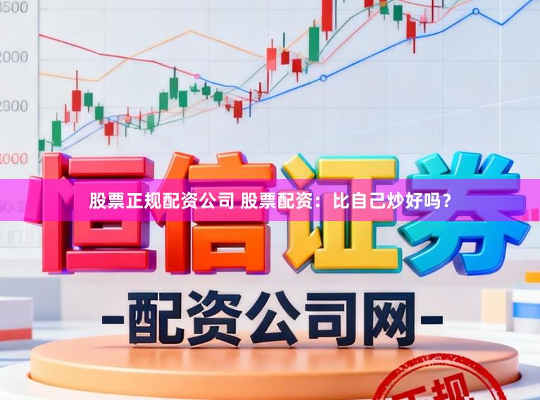 股票正规配资公司 股票配资：比自己炒好吗？
