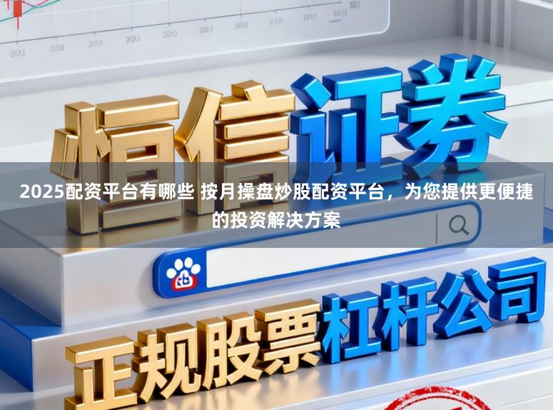 2025配资平台有哪些 按月操盘炒股配资平台，为您提供更便捷的投资解决方案