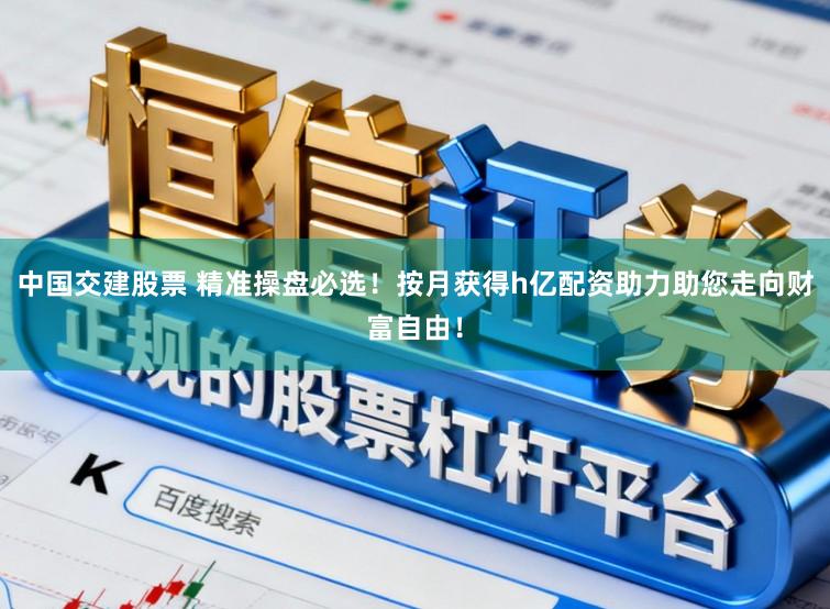 中国交建股票 精准操盘必选！按月获得h亿配资助力助您走向财富自由！
