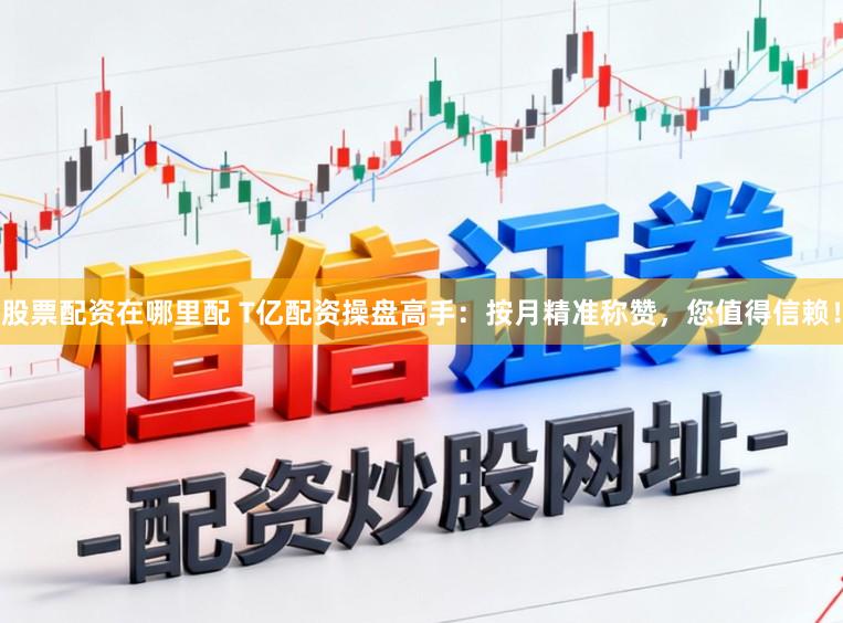 股票配资在哪里配 T亿配资操盘高手:按月精准称赞,您值得信赖!