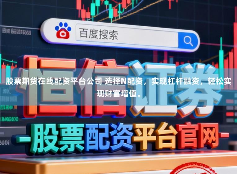 股票期货在线配资平台公司 选择N配资，实现杠杆融资，轻松实现财富增值。