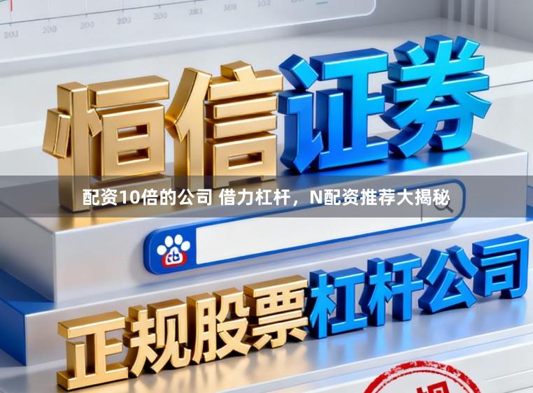 配资10倍的公司 借力杠杆，N配资推荐大揭秘