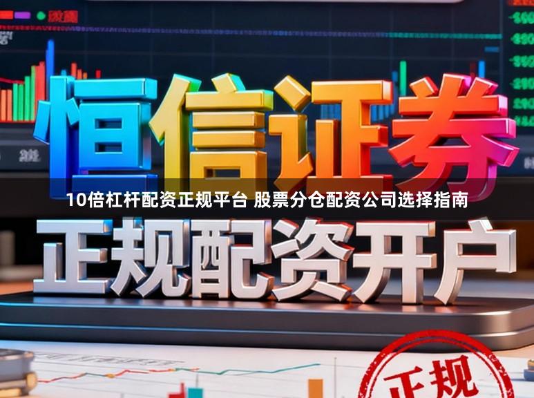 10倍杠杆配资正规平台 股票分仓配资公司选择指南