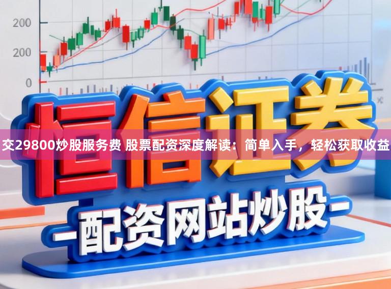 交29800炒股服务费 股票配资深度解读：简单入手，轻松获取收益