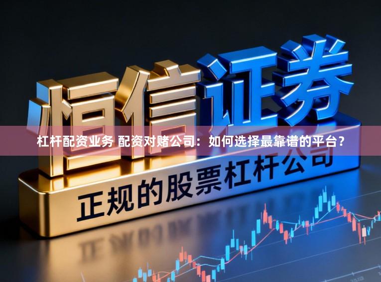 杠杆配资业务 配资对赌公司：如何选择最靠谱的平台？