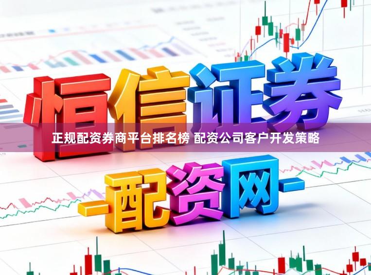 正规配资券商平台排名榜 配资公司客户开发策略