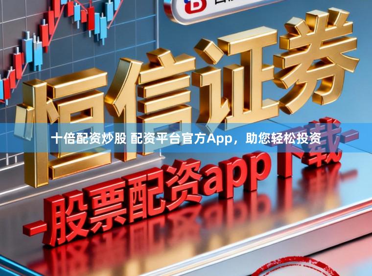 十倍配资炒股 配资平台官方App，助您轻松投资