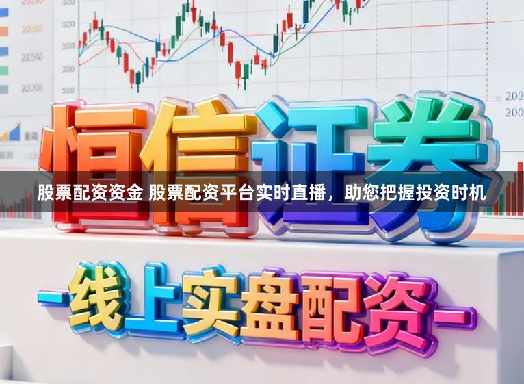 股票配资资金 股票配资平台实时直播，助您把握投资时机