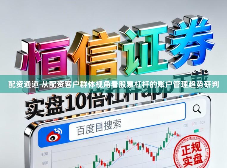 配资通道 从配资客户群体视角看股票杠杆的账户管理趋势研判