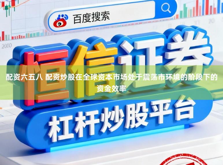 配资六五八 配资炒股在全球资本市场处于震荡市环境的阶段下的资金效率