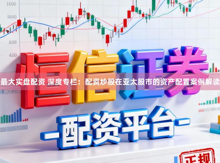 最大实盘配资 深度专栏：配资炒股在亚太股市的资产配置案例解读