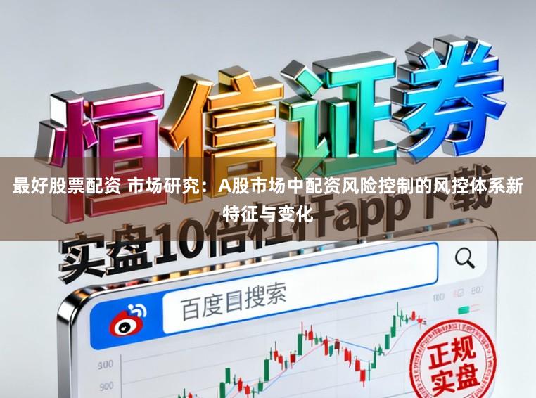 最好股票配资 市场研究：A股市场中配资风险控制的风控体系新特征与变化