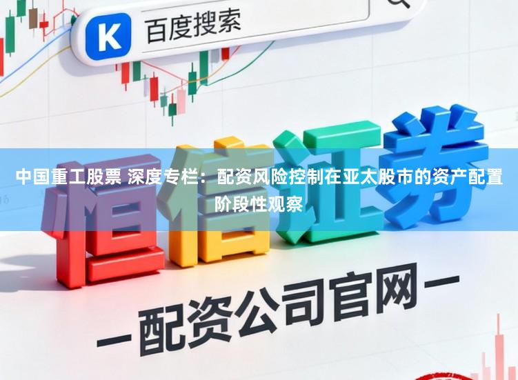 中国重工股票 深度专栏：配资风险控制在亚太股市的资产配置阶段性观察