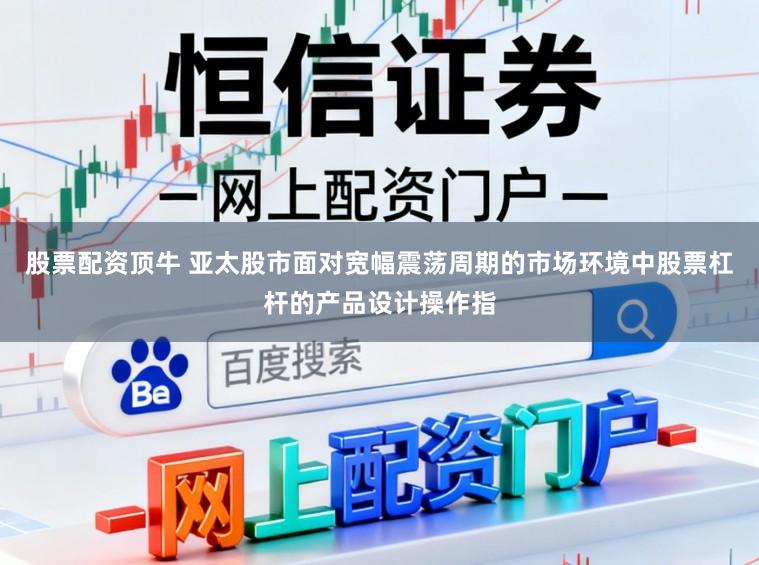 股票配资顶牛 亚太股市面对宽幅震荡周期的市场环境中股票杠杆的产品设计操作指