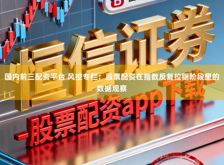 国内前三配资平台 风控专栏：股票配资在指数反复拉锯阶段里的数据观察