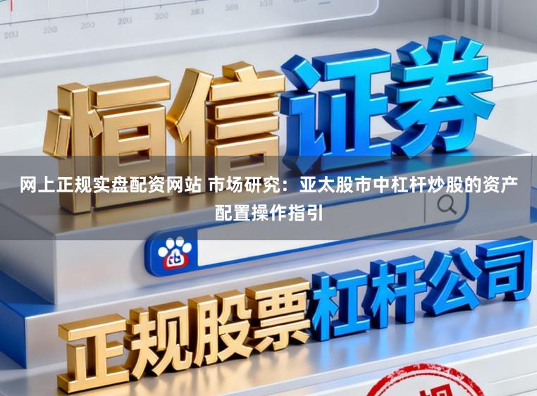网上正规实盘配资网站 市场研究：亚太股市中杠杆炒股的资产配置操作指引