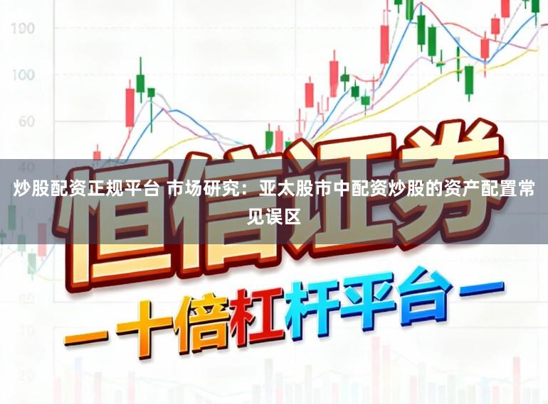 炒股配资正规平台 市场研究：亚太股市中配资炒股的资产配置常见误区
