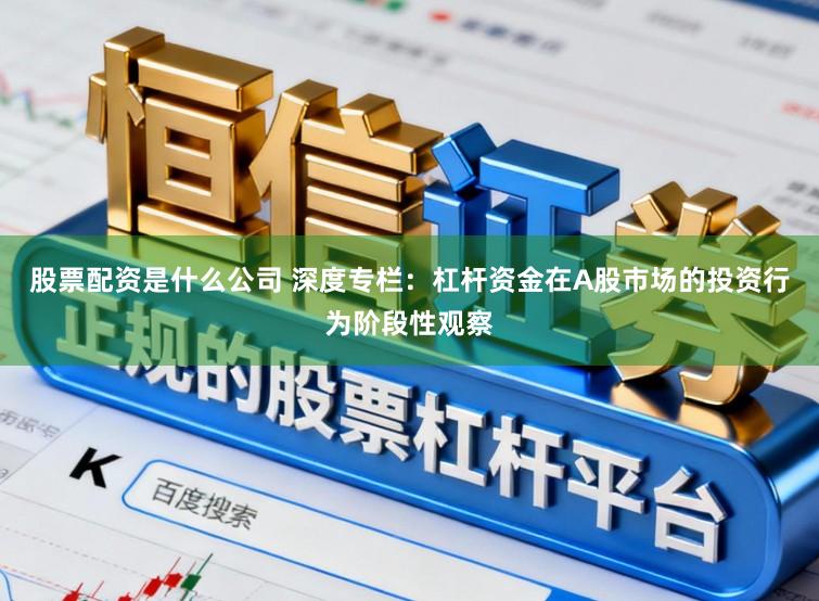 股票配资是什么公司 深度专栏:杠杆资金在A股市场的投资行为阶段性观察