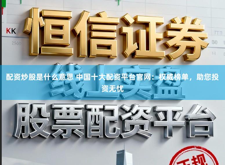 配资炒股是什么意思 中国十大配资平台官网：权威榜单，助您投资无忧