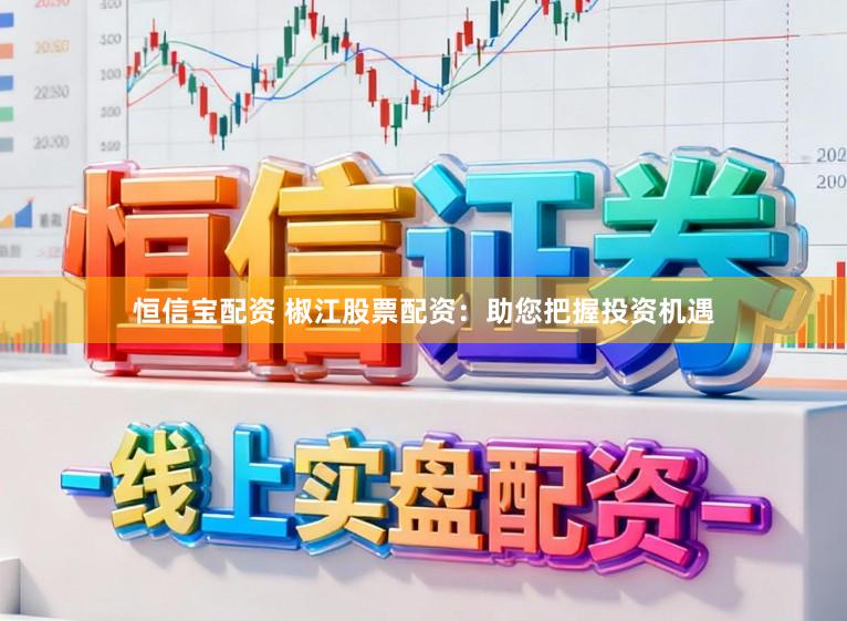 恒信宝配资 椒江股票配资：助您把握投资机遇