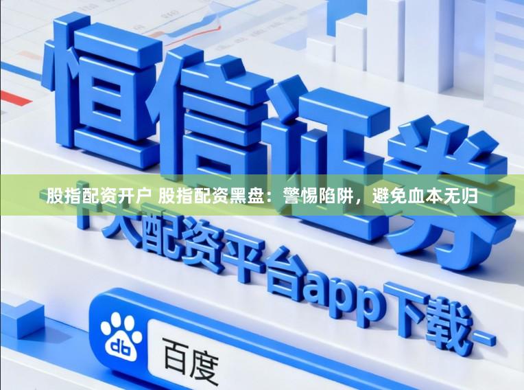 股指配资开户 股指配资黑盘：警惕陷阱，避免血本无归