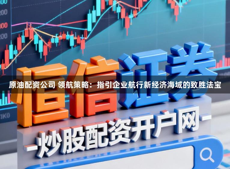原油配资公司 领航策略：指引企业航行新经济海域的致胜法宝