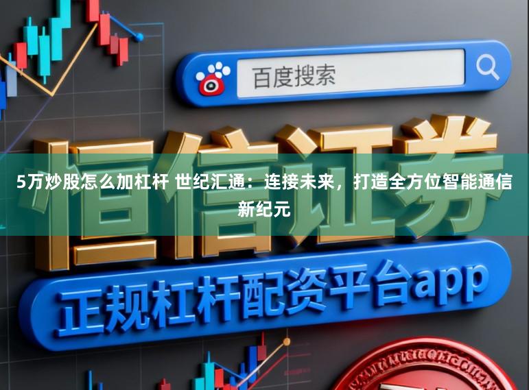 5万炒股怎么加杠杆 世纪汇通：连接未来，打造全方位智能通信新纪元