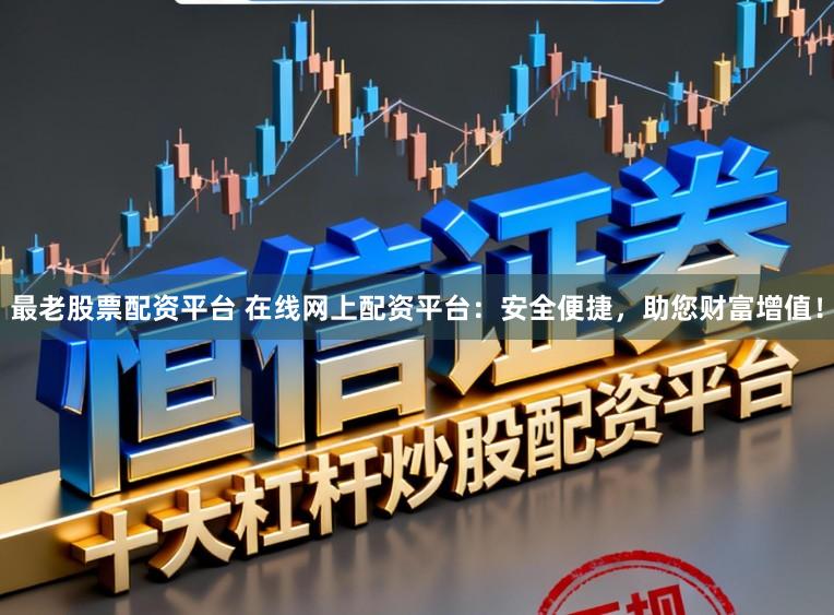 最老股票配资平台 在线网上配资平台：安全便捷，助您财富增值！