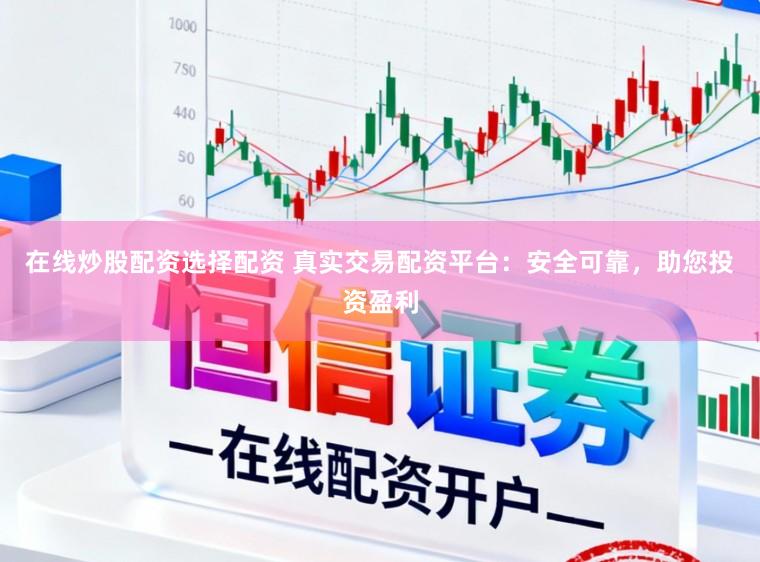 在线炒股配资选择配资 真实交易配资平台：安全可靠，助您投资盈利