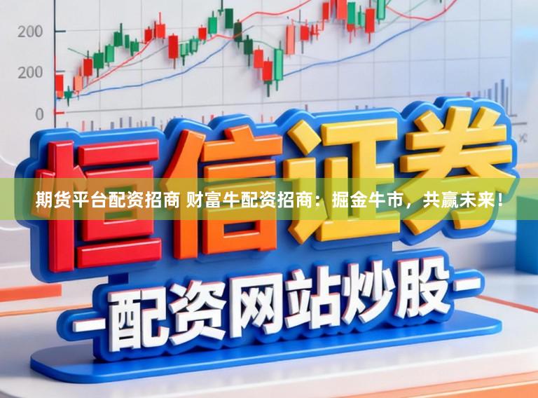 期货平台配资招商 财富牛配资招商：掘金牛市，共赢未来！