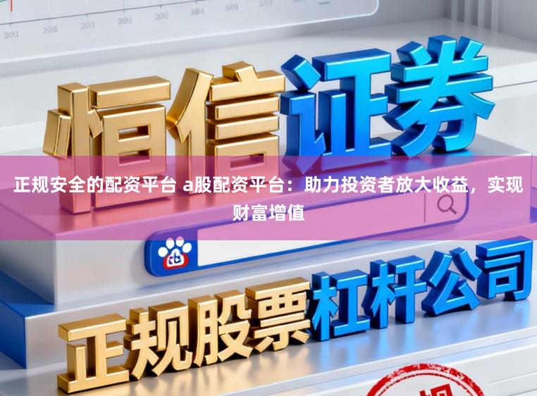 正规安全的配资平台 a股配资平台：助力投资者放大收益，实现财富增值