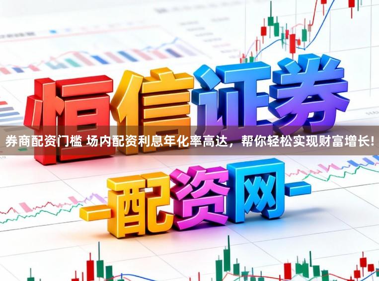 券商配资门槛 场内配资利息年化率高达，帮你轻松实现财富增长!