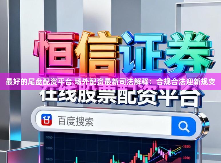 最好的尾盘配资平台 场外配资最新司法解释：合规合法迎新规变